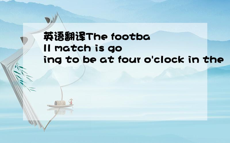 英语翻译The football match is going to be at four o'clock in the