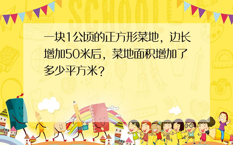 一块1公顷的正方形菜地，边长增加50米后，菜地面积增加了多少平方米？