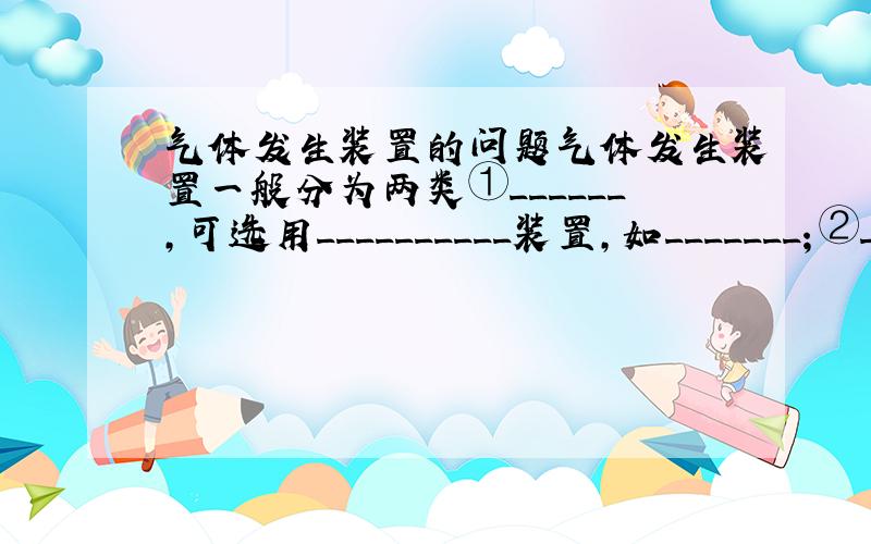 气体发生装置的问题气体发生装置一般分为两类①______,可选用__________装置,如_______；②_____