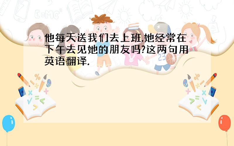 他每天送我们去上班.她经常在下午去见她的朋友吗?这两句用英语翻译.