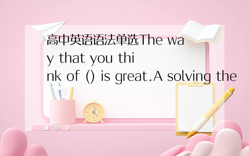 高中英语语法单选The way that you think of () is great.A solving the