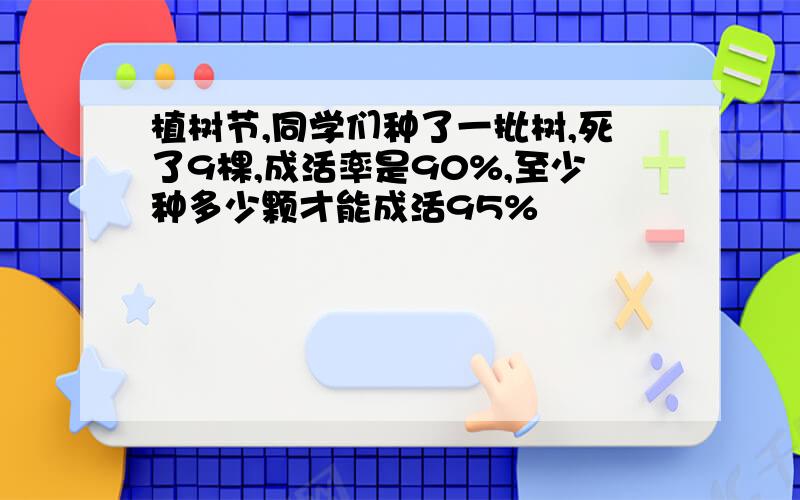 植树节,同学们种了一批树,死了9棵,成活率是90%,至少种多少颗才能成活95%