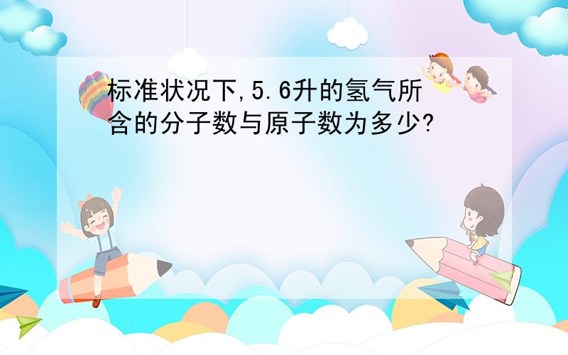 标准状况下,5.6升的氢气所含的分子数与原子数为多少?