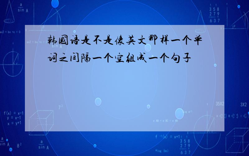 韩国语是不是像英文那样一个单词之间隔一个空组成一个句子