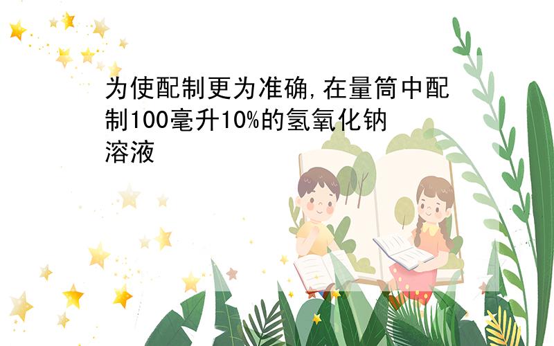 为使配制更为准确,在量筒中配制100毫升10%的氢氧化钠溶液