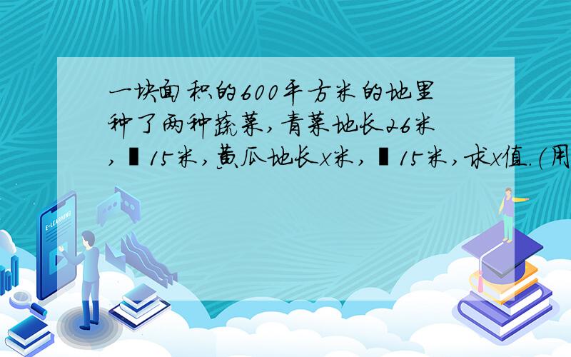 一块面积的600平方米的地里种了两种蔬菜,青菜地长26米,寛15米,黄瓜地长x米,寛15米,求x值.（用方程解,用6年级