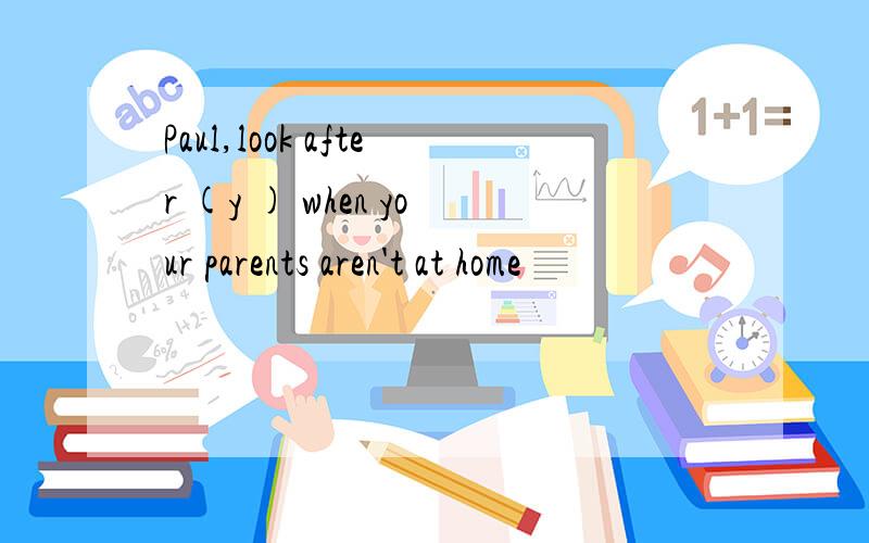 Paul,look after (y ) when your parents aren't at home