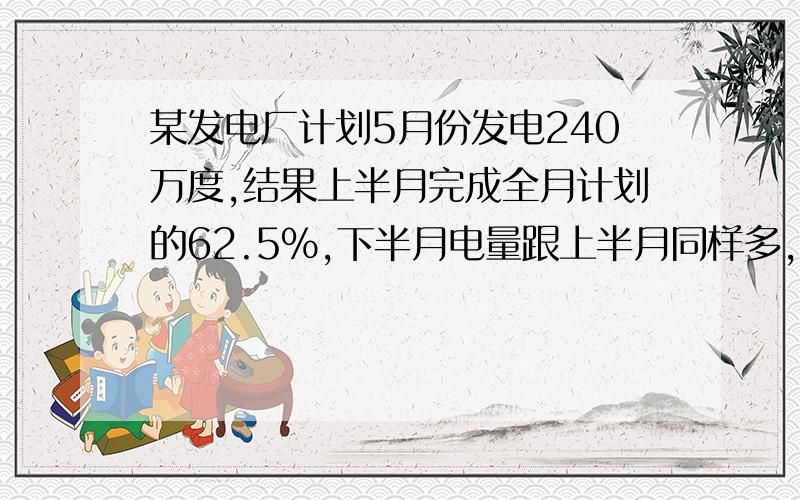 某发电厂计划5月份发电240万度,结果上半月完成全月计划的62.5%,下半月电量跟上半月同样多,5月份全月发