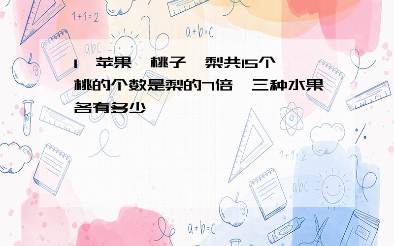 1、苹果、桃子、梨共15个,桃的个数是梨的7倍,三种水果各有多少