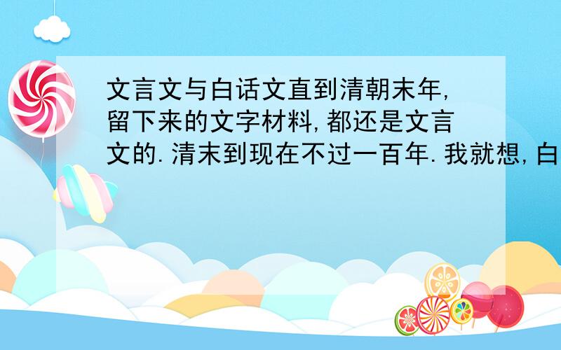 文言文与白话文直到清朝末年,留下来的文字材料,都还是文言文的.清末到现在不过一百年.我就想,白话文究竟是什么时候发明的呢