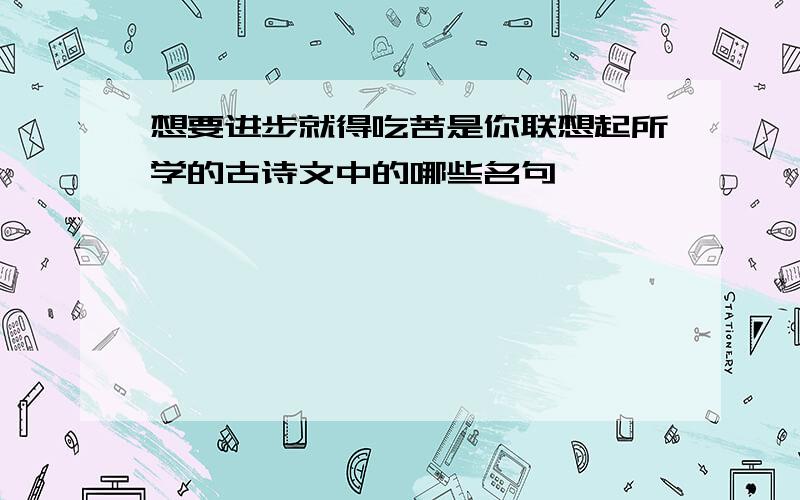 想要进步就得吃苦是你联想起所学的古诗文中的哪些名句