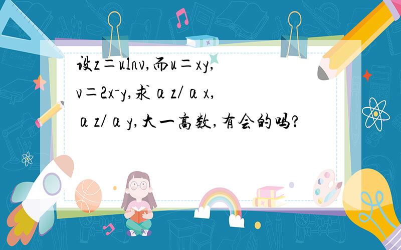 设z＝ulnv,而u＝xy,v＝2x－y,求αz／αx,αz／αy,大一高数,有会的吗?