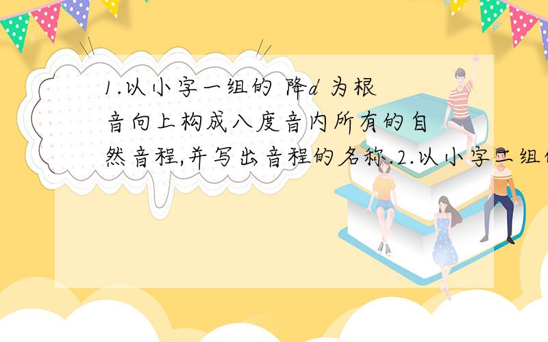 1.以小字一组的 降d 为根音向上构成八度音内所有的自 然音程,并写出音程的名称.2.以小字二组的#c为冠音向下构成度数