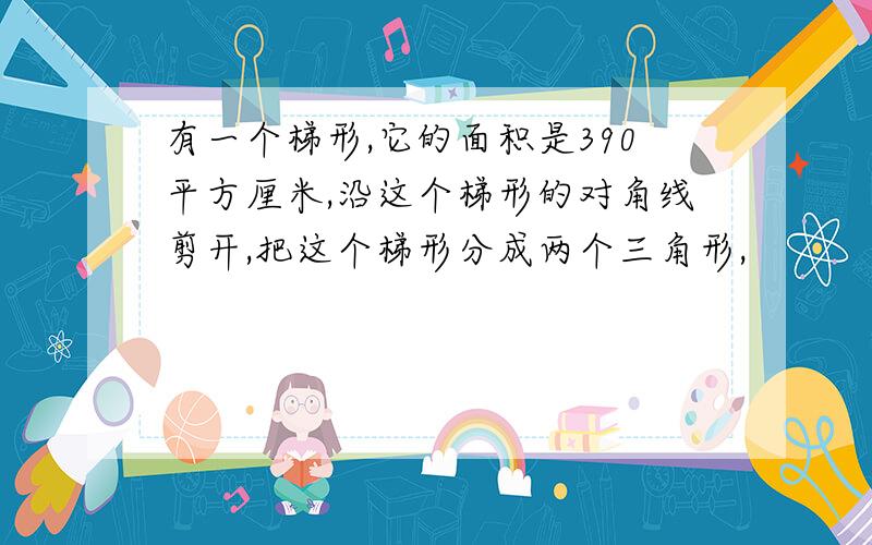 有一个梯形,它的面积是390平方厘米,沿这个梯形的对角线剪开,把这个梯形分成两个三角形,