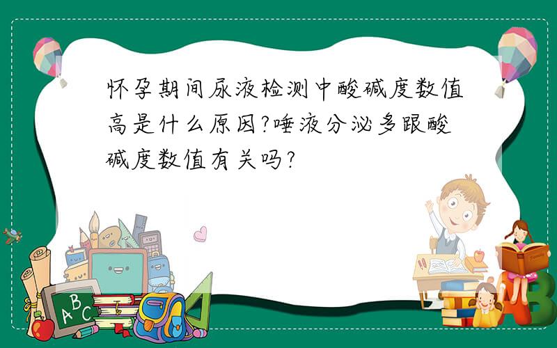 怀孕期间尿液检测中酸碱度数值高是什么原因?唾液分泌多跟酸碱度数值有关吗?