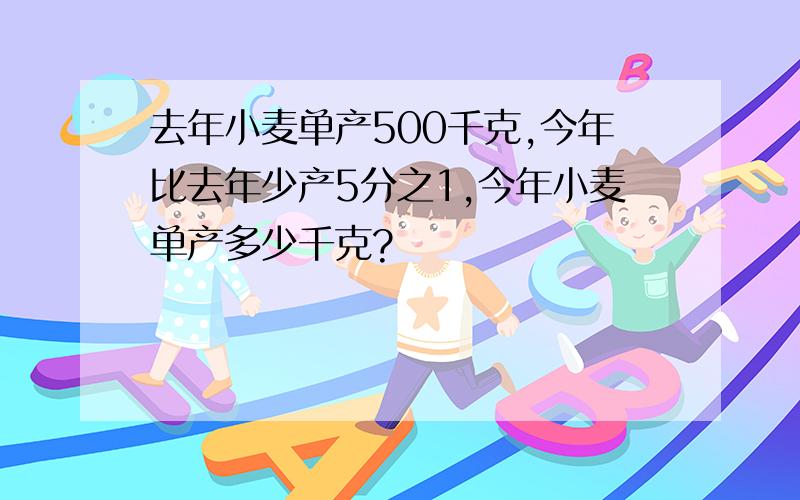 去年小麦单产500千克,今年比去年少产5分之1,今年小麦单产多少千克?