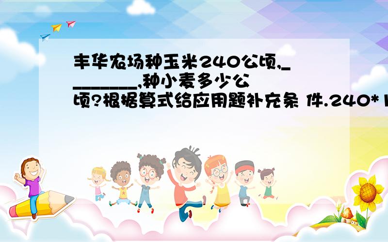 丰华农场种玉米240公顷,________,种小麦多少公顷?根据算式给应用题补充条 件.240*1/5+45：240*（