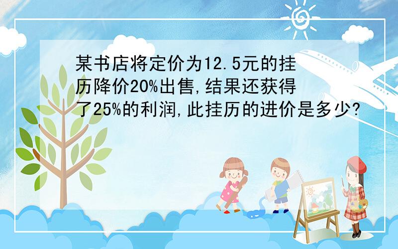 某书店将定价为12.5元的挂历降价20%出售,结果还获得了25%的利润,此挂历的进价是多少?