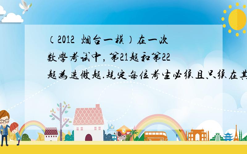 （2012•烟台一模）在一次数学考试中，第21题和第22题为选做题．规定每位考生必须且只须在其中选做一题．设4名考生选做