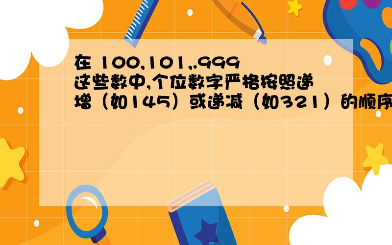 在 100,101,.999这些数中,个位数字严格按照递增（如145）或递减（如321）的顺序排列的有多少个