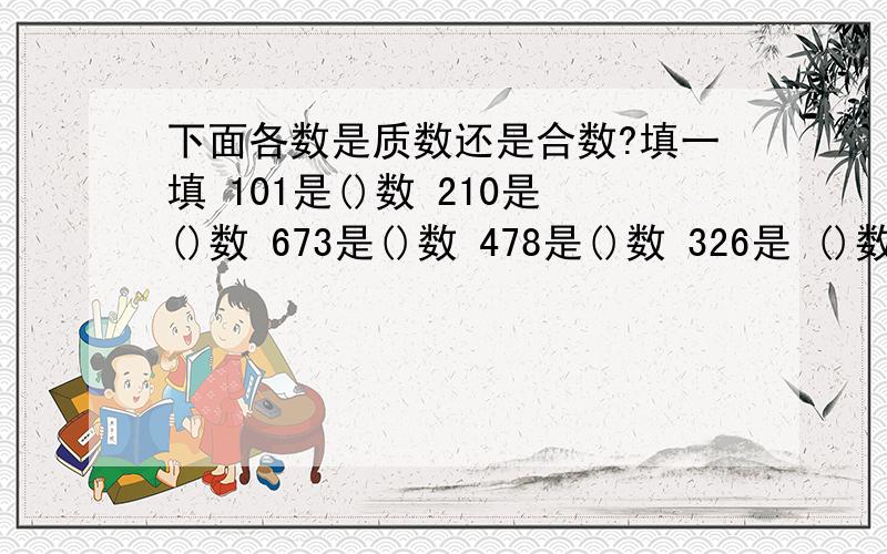 下面各数是质数还是合数?填一填 101是()数 210是()数 673是()数 478是()数 326是 ()数 109