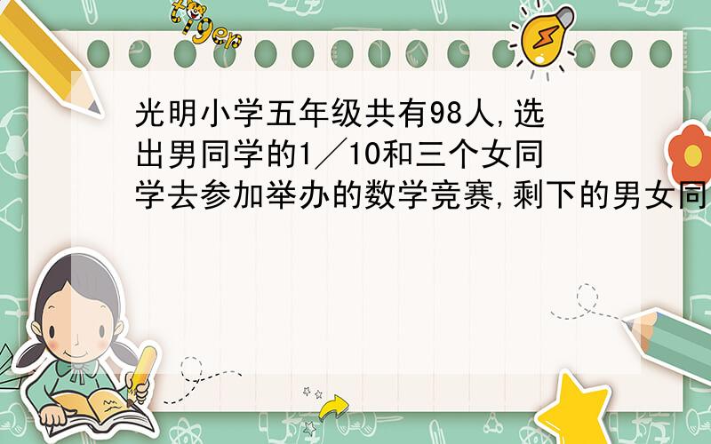 光明小学五年级共有98人,选出男同学的1╱10和三个女同学去参加举办的数学竞赛,剩下的男女同学各多少人?