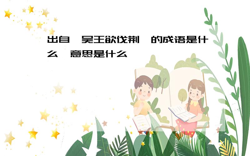 出自《吴王欲伐荆》的成语是什么,意思是什么