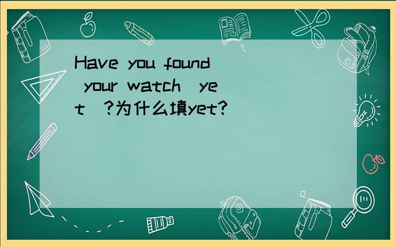 Have you found your watch(yet)?为什么填yet?