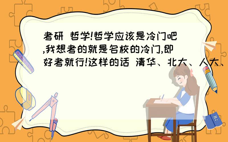 考研 哲学!哲学应该是冷门吧,我想考的就是名校的冷门,即好考就行!这样的话 清华、北大、人大、师大、中国政法大学是不可以