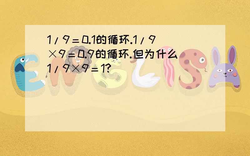 1/9＝0.1的循环.1/9×9＝0.9的循环.但为什么1/9×9＝1?