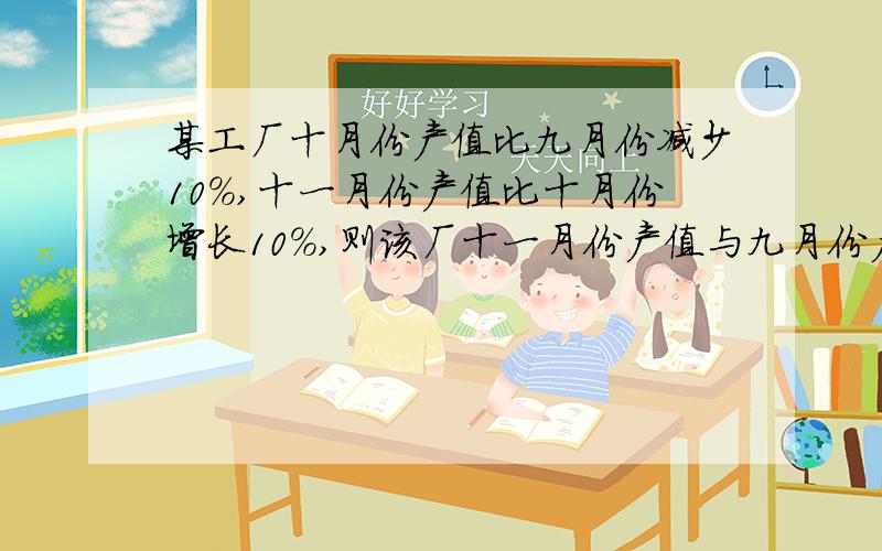 某工厂十月份产值比九月份减少10%,十一月份产值比十月份增长10%,则该厂十一月份产值与九月份产值比较,