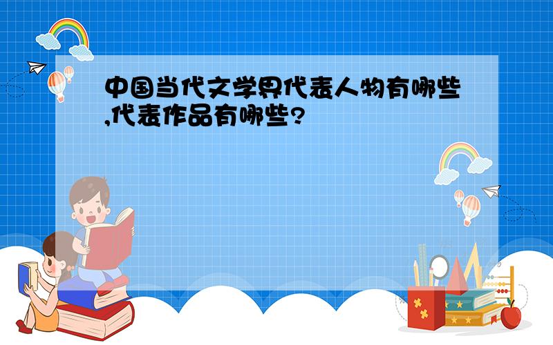 中国当代文学界代表人物有哪些,代表作品有哪些?