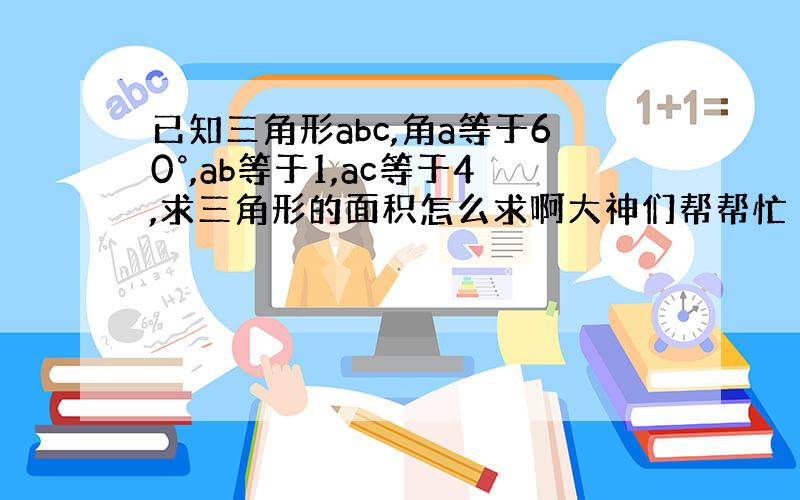 已知三角形abc,角a等于60°,ab等于1,ac等于4,求三角形的面积怎么求啊大神们帮帮忙