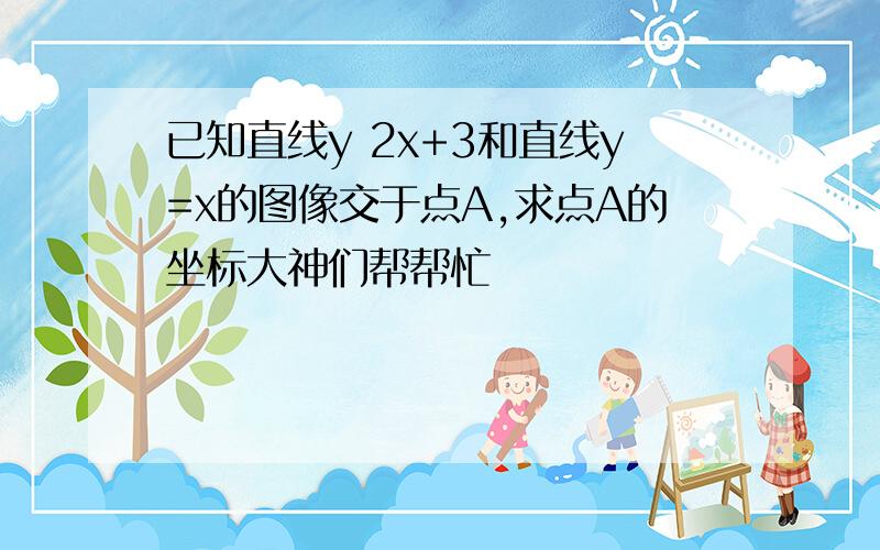 已知直线y 2x+3和直线y=x的图像交于点A,求点A的坐标大神们帮帮忙