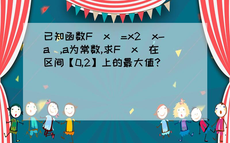 已知函数F（x）=x2(x-a),a为常数,求F（x）在区间【0,2】上的最大值?