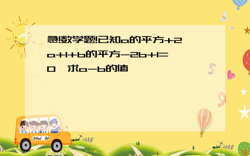 急!数学题!已知a的平方+2a+1+b的平方-2b+1=0,求a-b的值