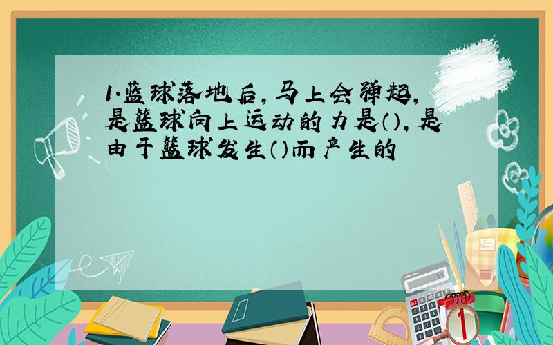 1.蓝球落地后,马上会弹起,是篮球向上运动的力是（）,是由于篮球发生（）而产生的