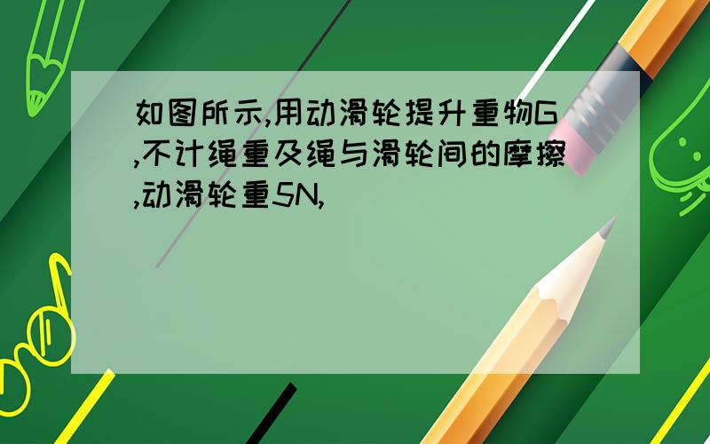 如图所示,用动滑轮提升重物G,不计绳重及绳与滑轮间的摩擦,动滑轮重5N,