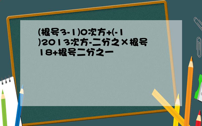 (根号3-1)0次方+(-1)2013次方-二分之×根号18+根号二分之一