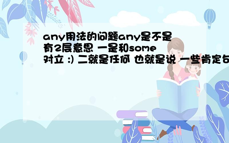 any用法的问题any是不是有2层意思 一是和some 对立 :) 二就是任何 也就是说 一些肯定句中表示任何的话 可以