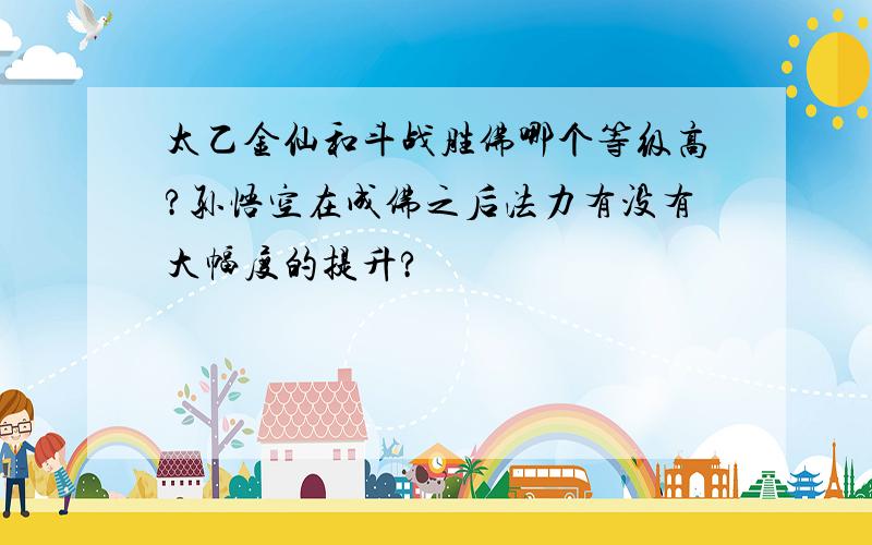 太乙金仙和斗战胜佛哪个等级高?孙悟空在成佛之后法力有没有大幅度的提升?