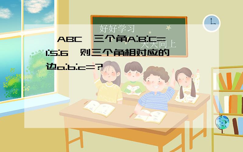 △ABC,三个角A:B:C=1:5:6,则三个角相对应的边a:b:c=?