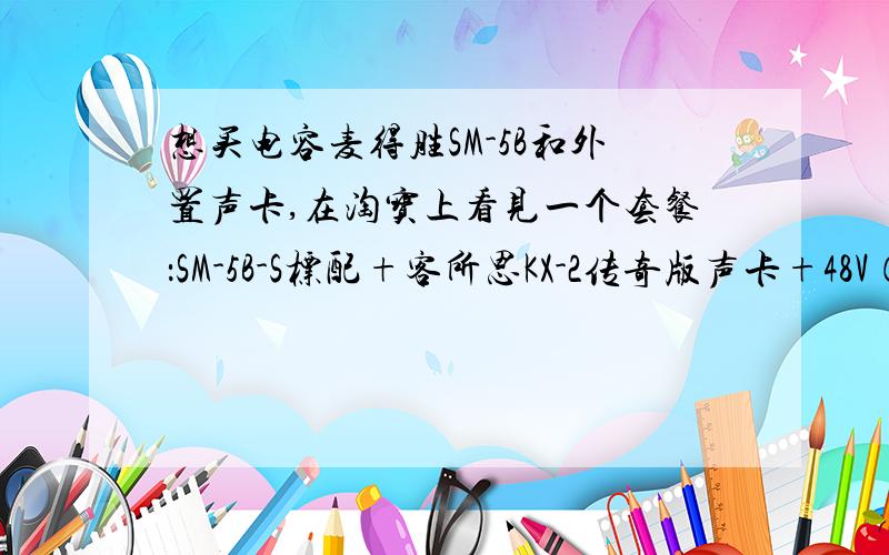 想买电容麦得胜SM-5B和外置声卡,在淘宝上看见一个套餐：SM-5B-S标配+客所思KX-2传奇版声卡+48V（PM-5