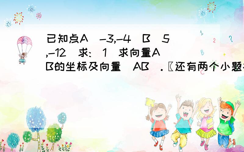 已知点A(-3,-4)B(5,-12)求:(1)求向量AB的坐标及向量|AB|.〖还有两个小题补充在下面了〗.