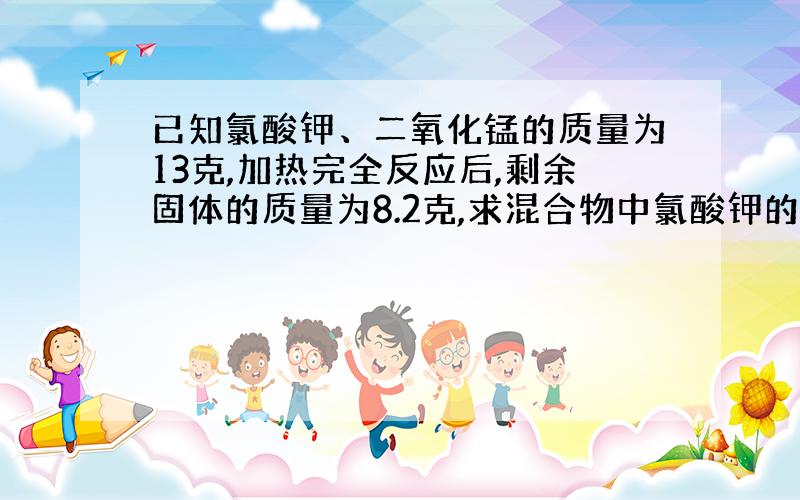 已知氯酸钾、二氧化锰的质量为13克,加热完全反应后,剩余固体的质量为8.2克,求混合物中氯酸钾的质量?