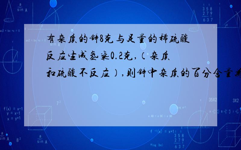 有杂质的锌8克与足量的稀硫酸反应生成氢气0.2克,（杂质和硫酸不反应）,则锌中杂质的百分含量为?