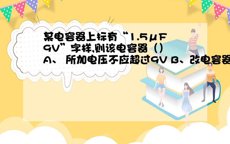 某电容器上标有“1.5μF 9V”字样,则该电容器（） A、 所加电压不应超过9V B、改电容器的击穿电压为9V.