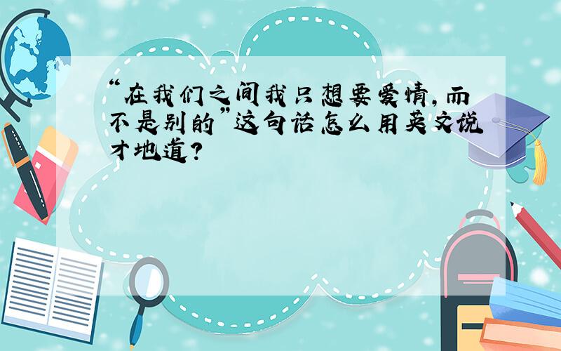 “在我们之间我只想要爱情,而不是别的”这句话怎么用英文说才地道?