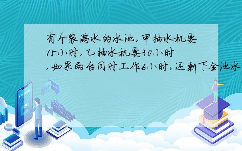 有个装满水的水池,甲抽水机要15小时,乙抽水机要30小时,如果两台同时工作6小时,还剩下全池水的几分之几