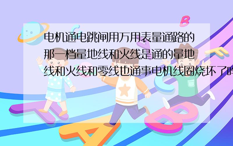 电机通电跳闸用万用表量通路的那一档量地线和火线是通的量地线和火线和零线也通事电机线圈烧坏了吗?